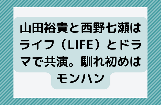 山田裕貴と西野七瀬はライフ（LIFE）とドラマで共演。馴れ初めはモンハン