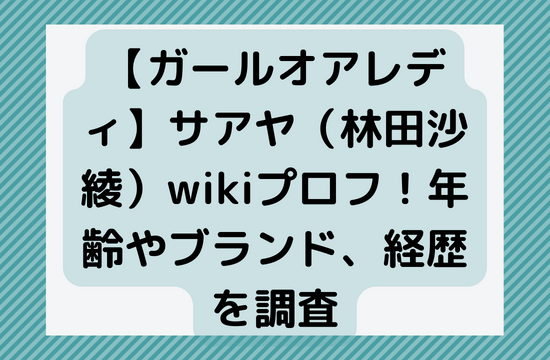 【ガールオアレディ】サアヤ（林田沙綾）wikiプロフ！年齢やブランド、経歴を調査