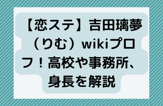 【恋ステ】吉田璃夢（りむ）wikiプロフ！高校や事務所、身長を解説