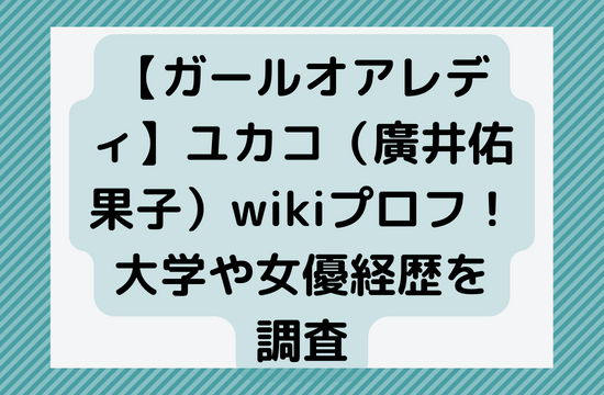 【ガールオアレディ】ユカコ（廣井佑果子）wikiプロフ！大学や女優経歴を調査