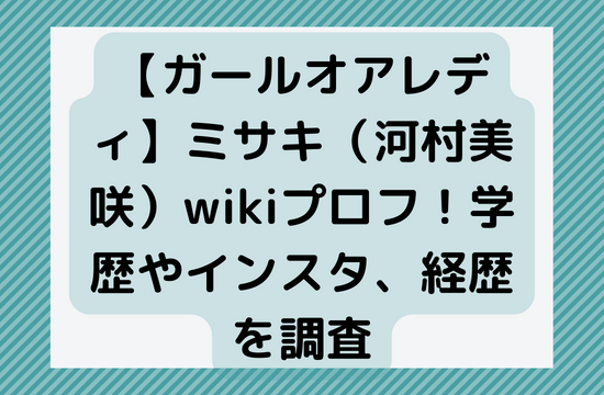 【ガールオアレディ】ミサキ（河村美咲）wikiプロフ！学歴やインスタ、経歴を調査