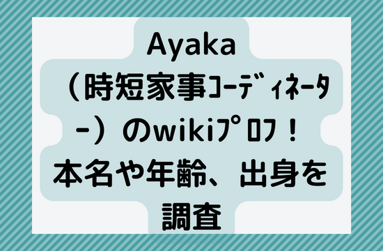 Ayaka（時短家事ｺｰﾃﾞｨﾈｰﾀｰ）のwikiﾌﾟﾛﾌ！本名や年齢、出身を調査